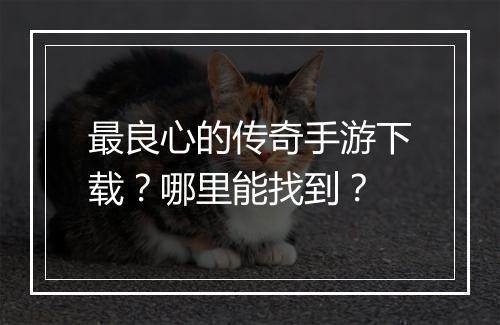 最良心的传奇手游下载？哪里能找到？