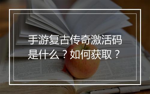 手游复古传奇激活码是什么？如何获取？