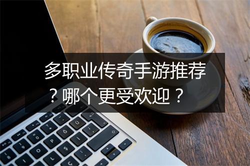 多职业传奇手游推荐？哪个更受欢迎？