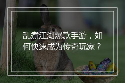 乱煮江湖爆款手游，如何快速成为传奇玩家？