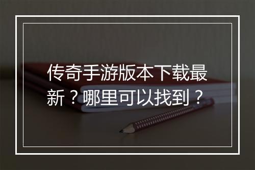 传奇手游版本下载最新？哪里可以找到？