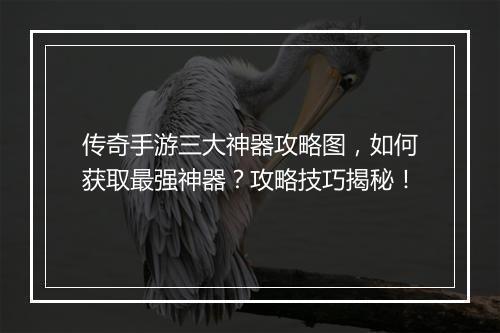 传奇手游三大神器攻略图，如何获取最强神器？攻略技巧揭秘！