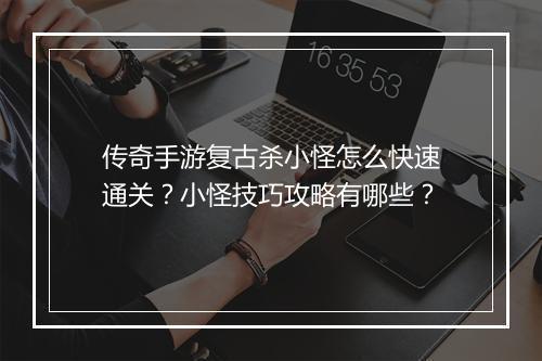 传奇手游复古杀小怪怎么快速通关？小怪技巧攻略有哪些？