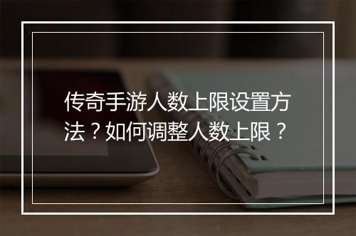 传奇手游人数上限设置方法？如何调整人数上限？