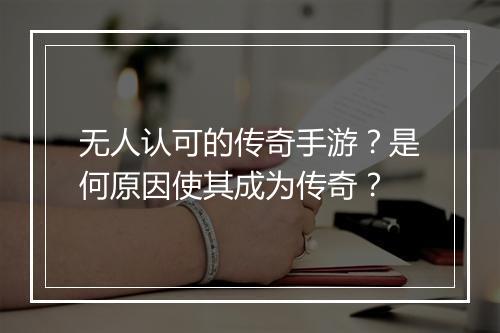 无人认可的传奇手游？是何原因使其成为传奇？