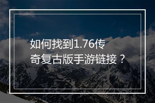 如何找到1.76传奇复古版手游链接？