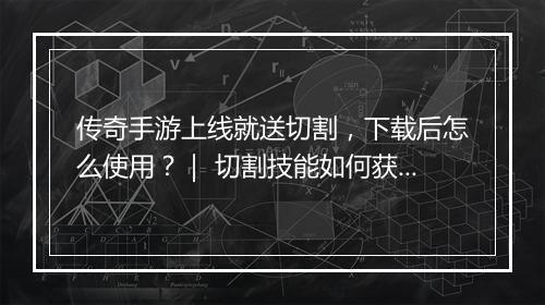 传奇手游上线就送切割，下载后怎么使用？｜ 切割技能如何获得？