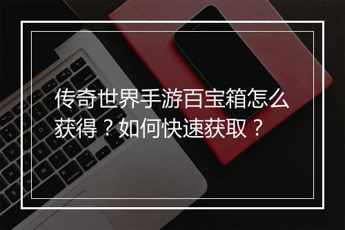 传奇世界手游百宝箱怎么获得？如何快速获取？