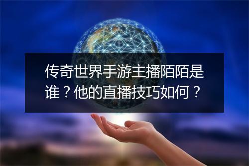 传奇世界手游主播陌陌是谁？他的直播技巧如何？