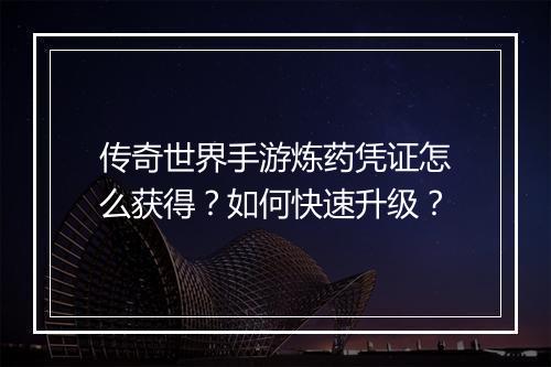 传奇世界手游炼药凭证怎么获得？如何快速升级？
