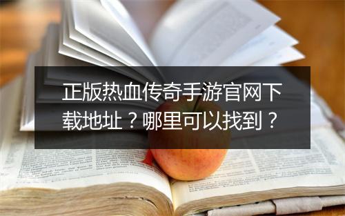 正版热血传奇手游官网下载地址？哪里可以找到？