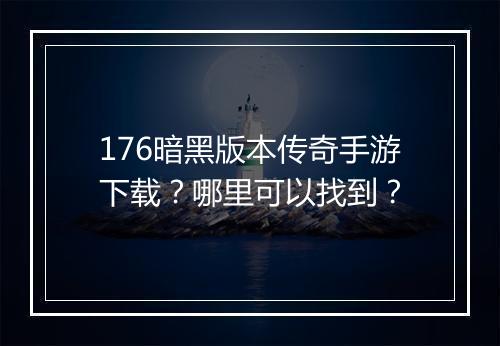 176暗黑版本传奇手游下载？哪里可以找到？