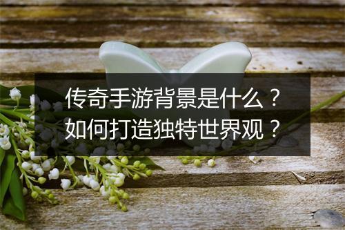 传奇手游背景是什么？如何打造独特世界观？