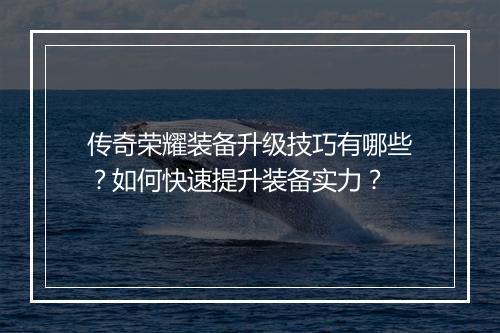 传奇荣耀装备升级技巧有哪些？如何快速提升装备实力？