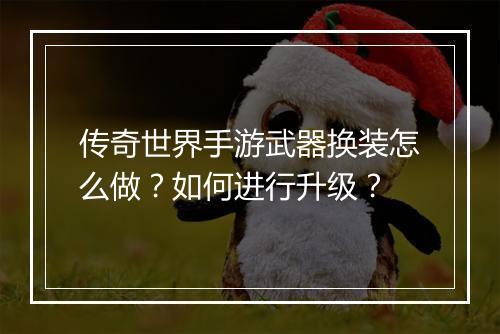 传奇世界手游武器换装怎么做？如何进行升级？