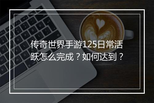 传奇世界手游125日常活跃怎么完成？如何达到？
