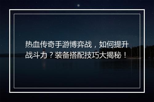 热血传奇手游博弈战，如何提升战斗力？装备搭配技巧大揭秘！