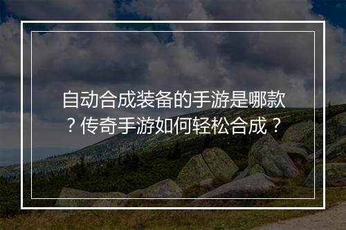 自动合成装备的手游是哪款？传奇手游如何轻松合成？