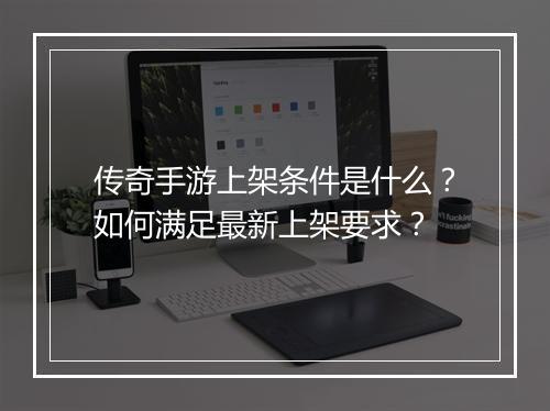 传奇手游上架条件是什么？如何满足最新上架要求？