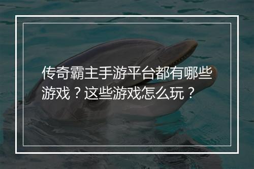 传奇霸主手游平台都有哪些游戏？这些游戏怎么玩？