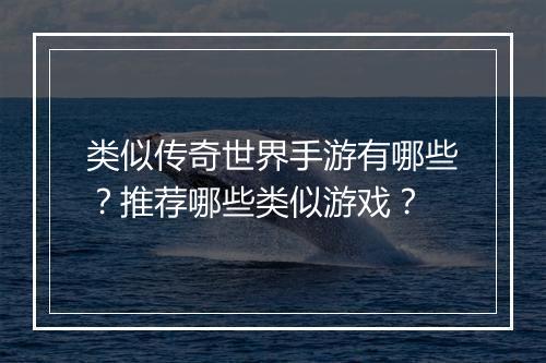 类似传奇世界手游有哪些？推荐哪些类似游戏？