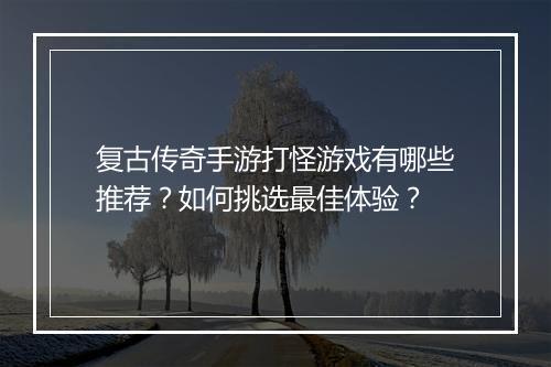复古传奇手游打怪游戏有哪些推荐？如何挑选最佳体验？