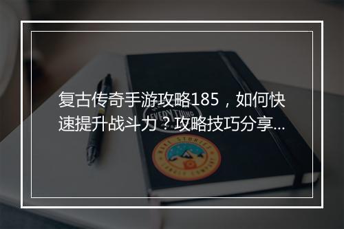 复古传奇手游攻略185，如何快速提升战斗力？攻略技巧分享！