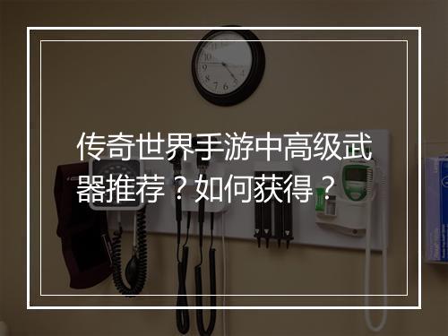 传奇世界手游中高级武器推荐？如何获得？