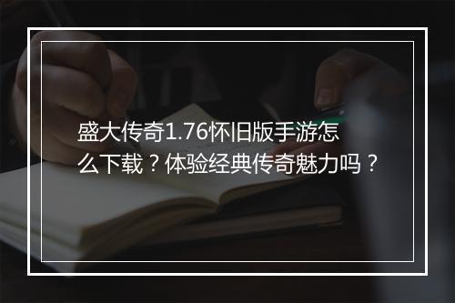 盛大传奇1.76怀旧版手游怎么下载？体验经典传奇魅力吗？