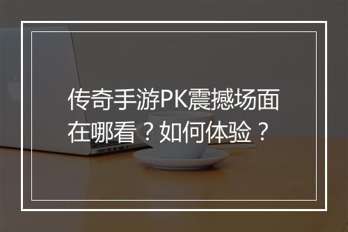 传奇手游PK震撼场面在哪看？如何体验？