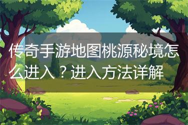 传奇手游地图桃源秘境怎么进入？进入方法详解