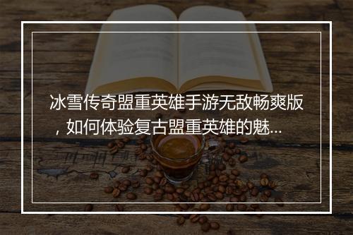 冰雪传奇盟重英雄手游无敌畅爽版，如何体验复古盟重英雄的魅力？