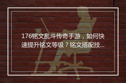 176铭文乱斗传奇手游，如何快速提升铭文等级？铭文搭配技巧揭秘？