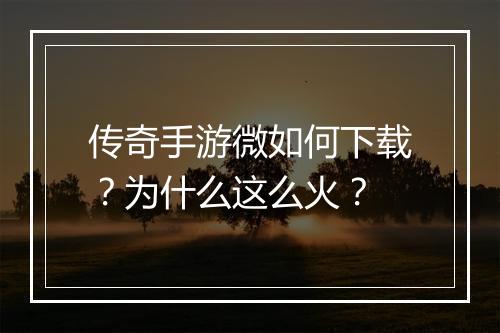 传奇手游微如何下载？为什么这么火？