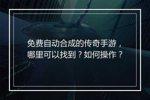免费自动合成的传奇手游，哪里可以找到？如何操作？