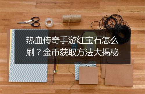 热血传奇手游红宝石怎么刷？金币获取方法大揭秘