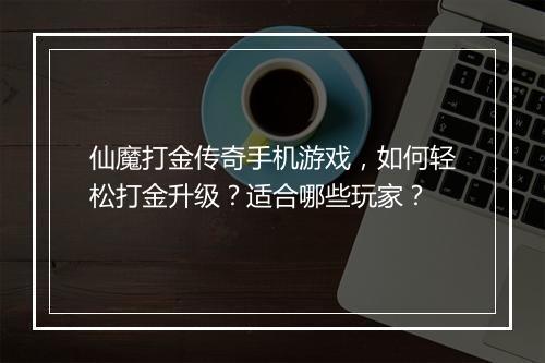 仙魔打金传奇手机游戏，如何轻松打金升级？适合哪些玩家？