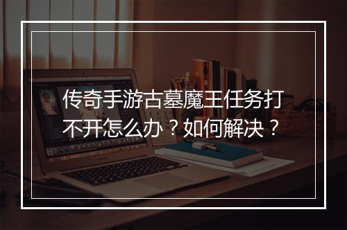 传奇手游古墓魔王任务打不开怎么办？如何解决？