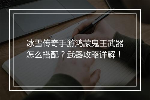 冰雪传奇手游鸿蒙鬼王武器怎么搭配？武器攻略详解！