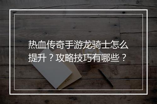 热血传奇手游龙骑士怎么提升？攻略技巧有哪些？