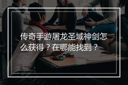 传奇手游屠龙圣域神剑怎么获得？在哪能找到？