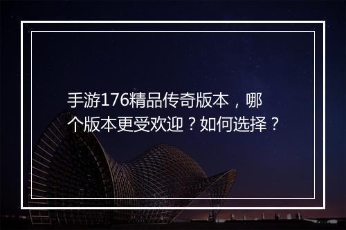 手游176精品传奇版本，哪个版本更受欢迎？如何选择？