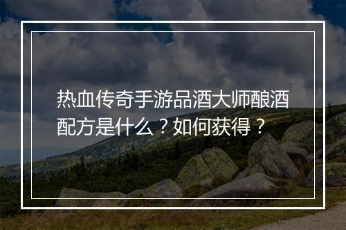 热血传奇手游品酒大师酿酒配方是什么？如何获得？
