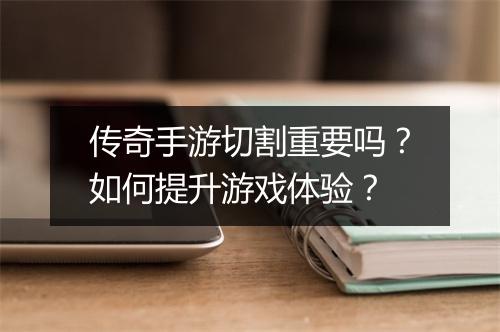 传奇手游切割重要吗？如何提升游戏体验？
