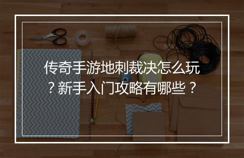 传奇手游地刺裁决怎么玩？新手入门攻略有哪些？