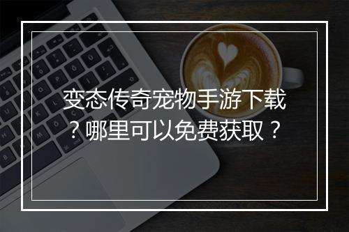 变态传奇宠物手游下载？哪里可以免费获取？