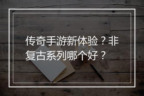 传奇手游新体验？非复古系列哪个好？