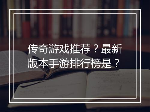 传奇游戏推荐？最新版本手游排行榜是？