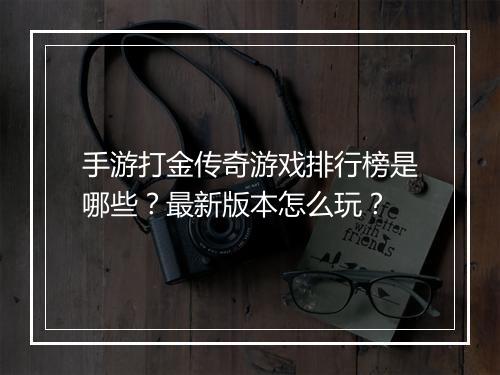手游打金传奇游戏排行榜是哪些？最新版本怎么玩？