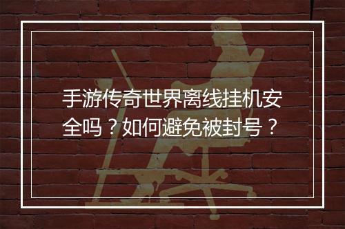 手游传奇世界离线挂机安全吗？如何避免被封号？